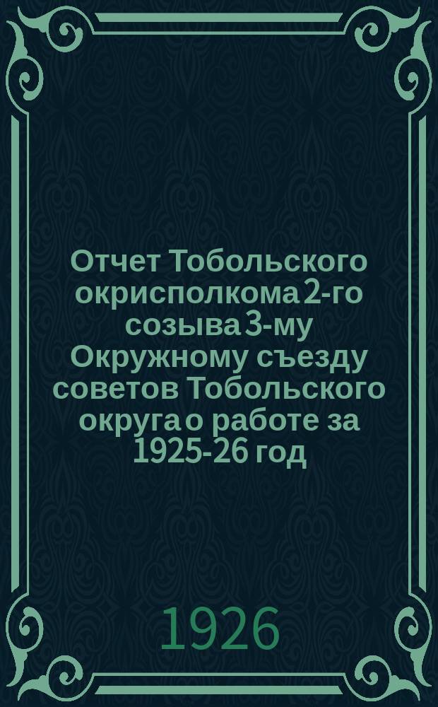 Отчет Тобольского окрисполкома 2-го созыва 3-му Окружному съезду советов Тобольского округа о работе за 1925-26 год