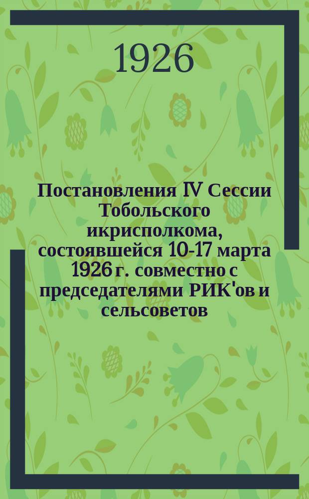 Постановления IV Сессии Тобольского икрисполкома, состоявшейся 10-17 марта 1926 г. совместно с председателями РИК'ов и сельсоветов