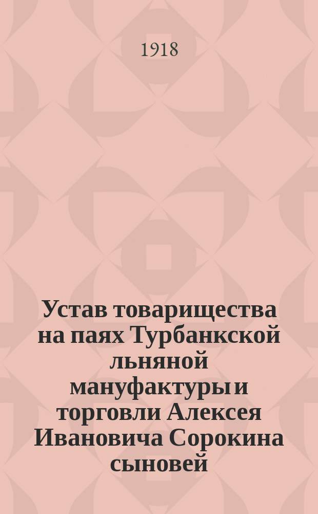 Устав товарищества на паях Турбанкской льняной мануфактуры и торговли Алексея Ивановича Сорокина сыновей : Утв. 8 сент. 1916 г