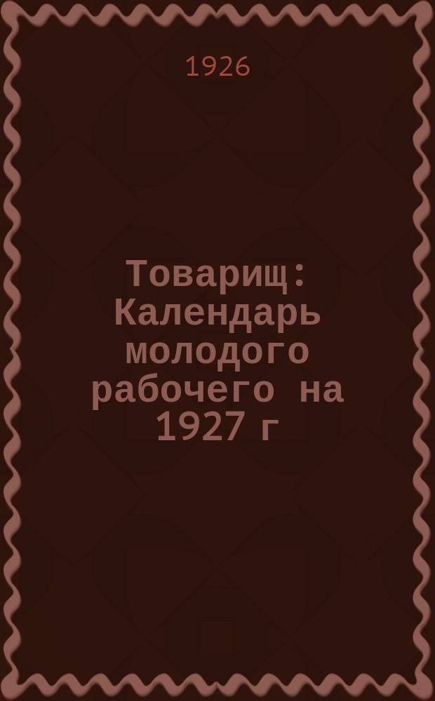 Товарищ : Календарь молодого рабочего на 1927 г