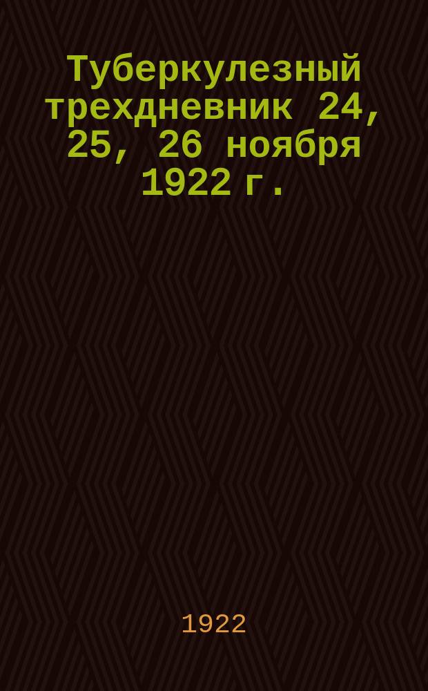 Туберкулезный трехдневник [24, 25, 26 ноября 1922 г.] : Первая пролдетарская белая ромашка : Ил. сб