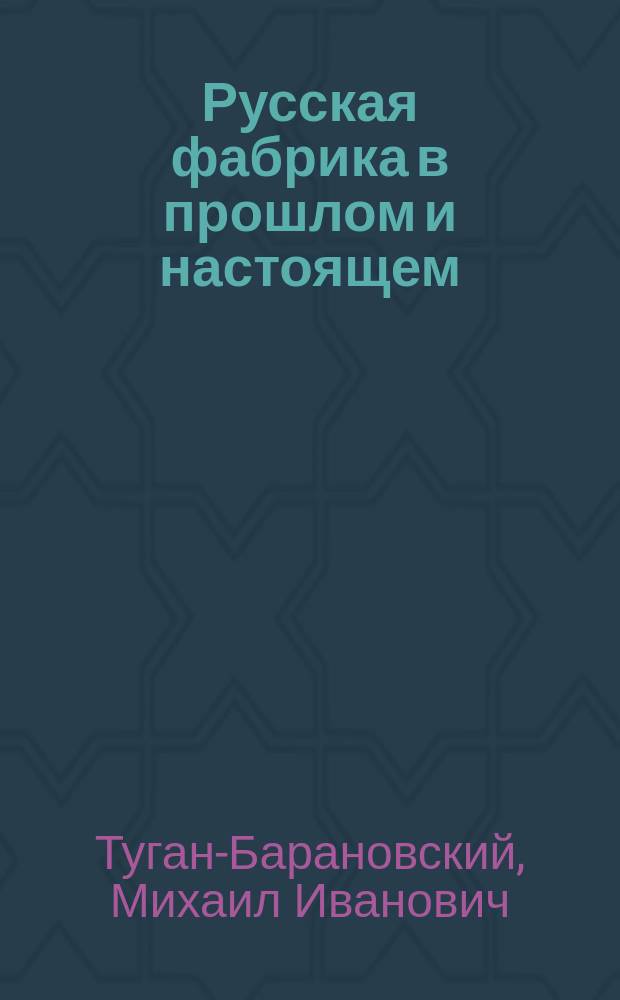 Русская фабрика в прошлом и настоящем : Истор. развитие рус. ф-ки в XIX в. : Перепеч. с 3-го изд