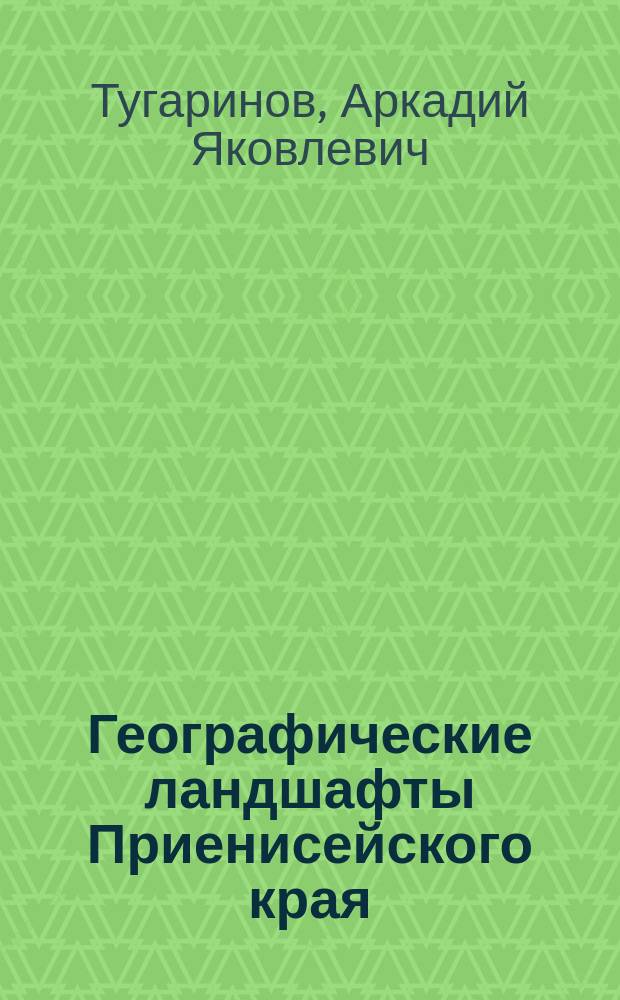 Географические ландшафты Приенисейского края : Опыт характеристики : С 1 табл. и карт. р-нов