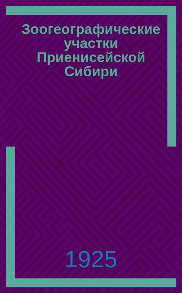 Зоогеографические участки Приенисейской Сибири : ЗМ 9 V 1924 : (Представлено акад. П.П.Сушкиным в ОФМ 3 IX 1924)