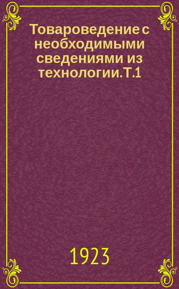 Товароведение с необходимыми сведениями из технологии. Т.1 : [Товароведение минеральных веществ]