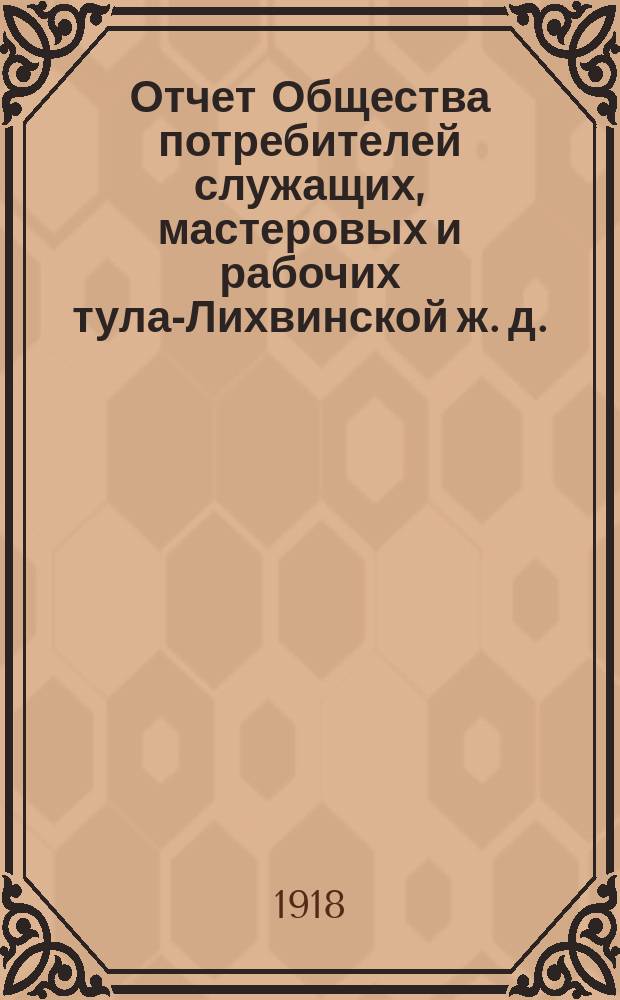 Отчет Общества потребителей служащих, мастеровых и рабочих тула-Лихвинской ж. д. : С 13 апр. по 31 дек. 1917 г