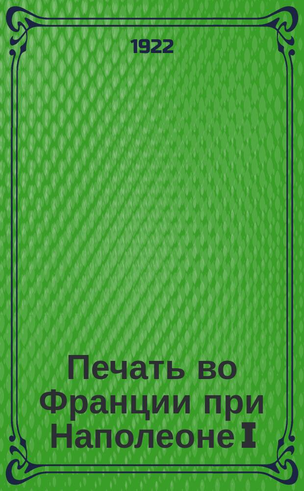 Печать во Франции при Наполеоне I : По неизд. материалам