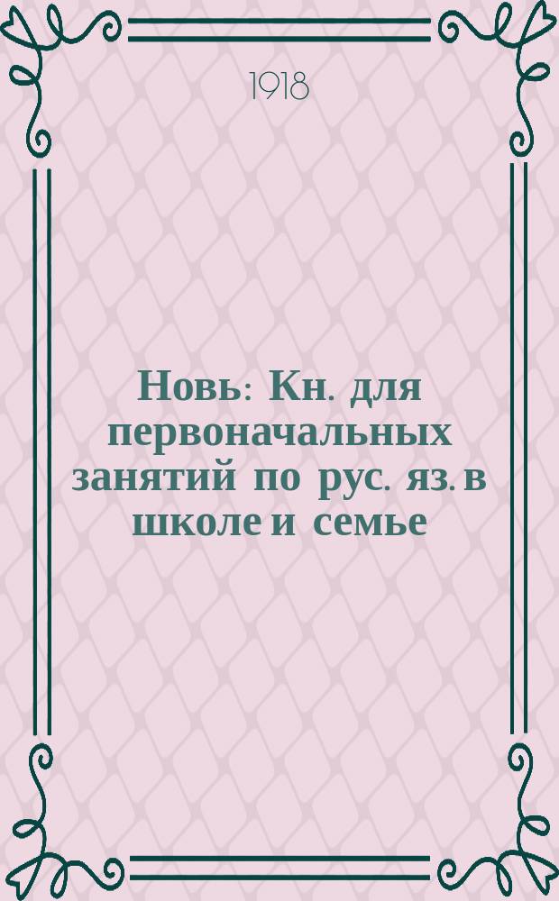 Новь : Кн. для первоначальных занятий по рус. яз. в школе и семье : Чтение. Письмо. Картинки. задачи для устных бесед и письменных работ. Рукописный текст для списывания : 1-я книжка после букваря : Со многими рис. и снимками с картин худ.: Айвазовского, Богданова-Бельского, Левитана, Маковского, Репина, Саврасова, Шильдера, Шишкина, Ярошенко и др