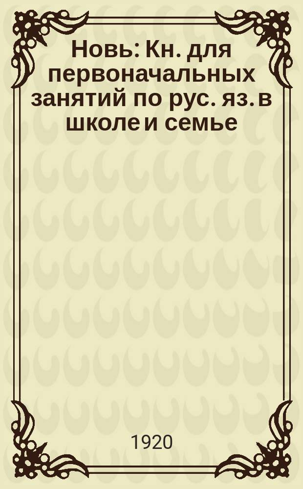 Новь : Кн. для первоначальных занятий по рус. яз. в школе и семье : Чтение. Письмо. Картинки. задачи для устных бесед и письменных работ. Рукописный текст для списывания : 1-я книжка после букваря : Со многими рис. и снимками с картин худ.: Айвазовского, Богданова-Бельского, Левитана, Маковского, Репина, Саврасова, Шильдера, Шишкина, Ярошенко и др