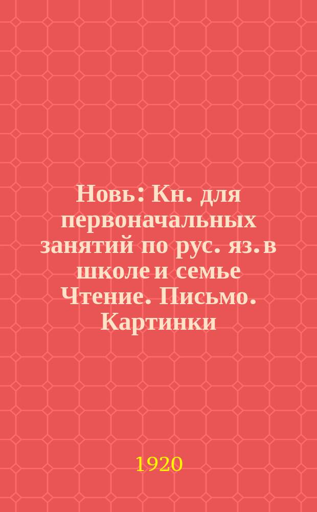 Новь : Кн. для первоначальных занятий по рус. яз. в школе и семье Чтение. Письмо. Картинки. задачи для устных бесед и письменных работ. Рукописный текст для списывания 1-я книжка после букваря Со многими рис. и снимками с картин худ.: Айвазовского, Богданова-Бельского, Левитана, Маковского, Репина, Саврасова, Шильдера, Шишкина, Ярошенко и др. Ч.1
