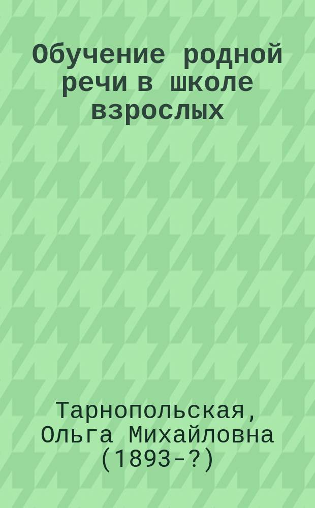 Обучение родной речи в школе взрослых : (Методы занятий и типы работ)