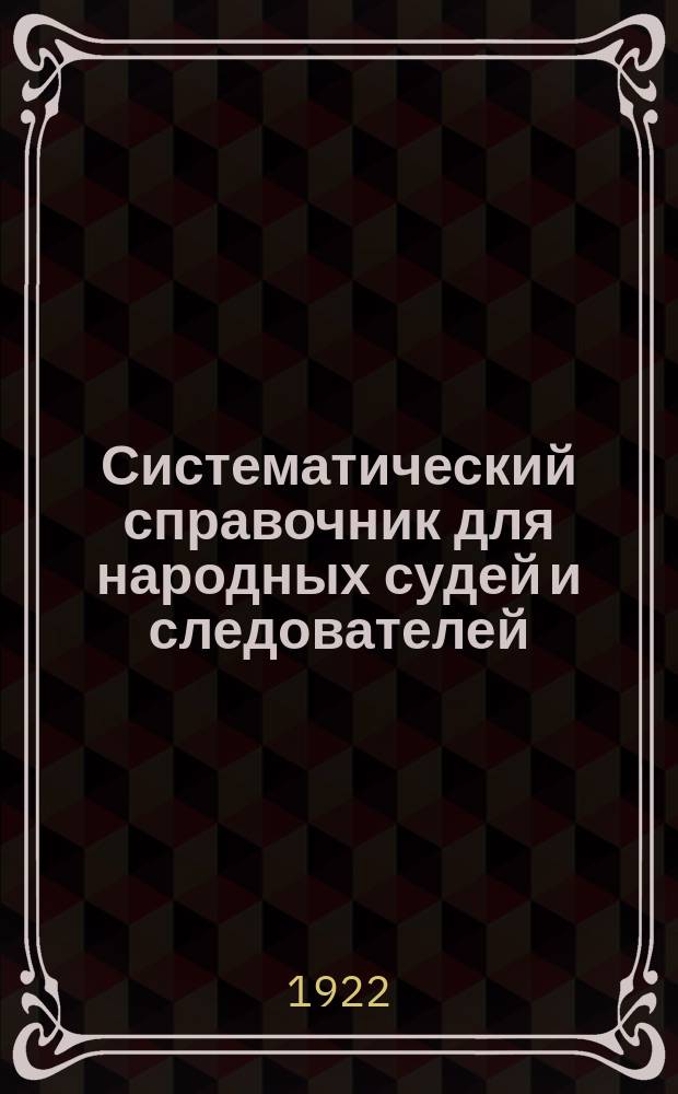 Систематический справочник для народных судей и следователей : Судопроизводство, судоустройство и уголов. право