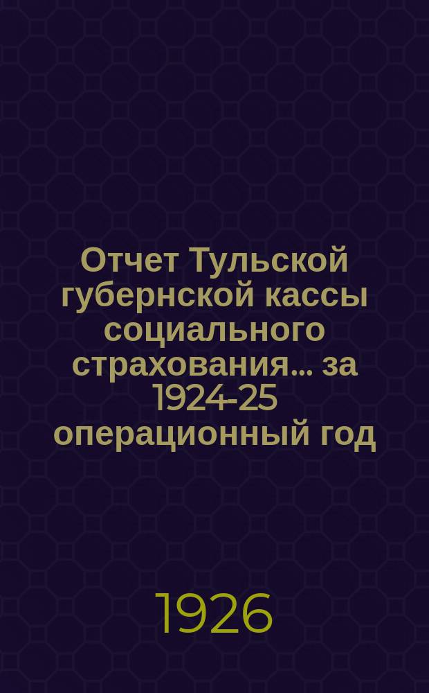 Отчет Тульской губернской кассы социального страхования... ... за 1924-25 операционный год