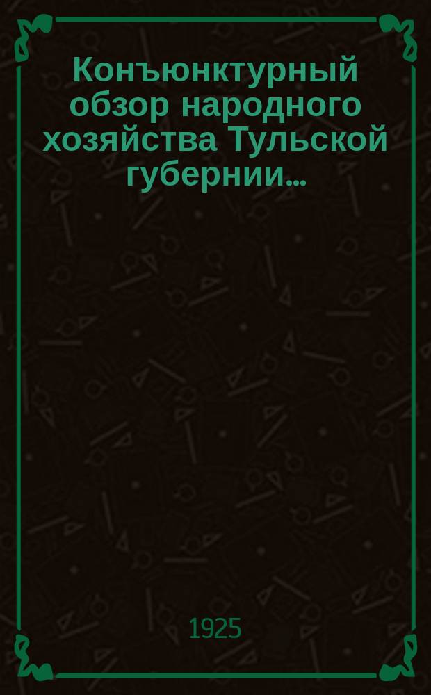 Конъюнктурный обзор народного хозяйства Тульской губернии.. : По данным Губплана. ... за июль м-ц 1925 года