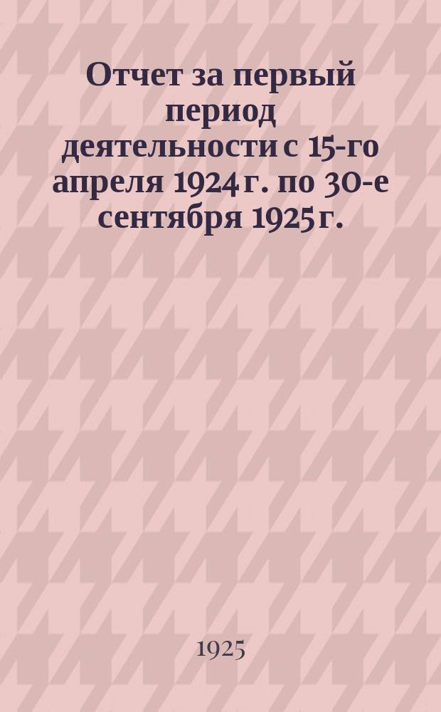 Отчет за первый период деятельности с 15-го апреля 1924 г. по 30-е сентября 1925 г.