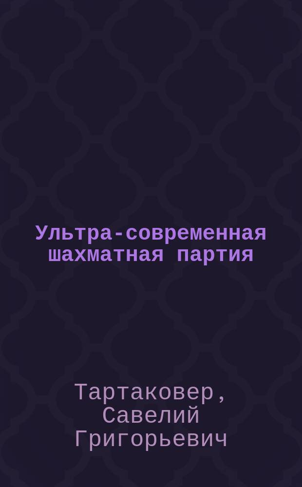 Ультра-современная шахматная партия : Рук. к изучению новейших теорет. достижений шахмат. игры; вместе с тем сб. 150 лучших партий маэстро, игр. с 1914-1924 г