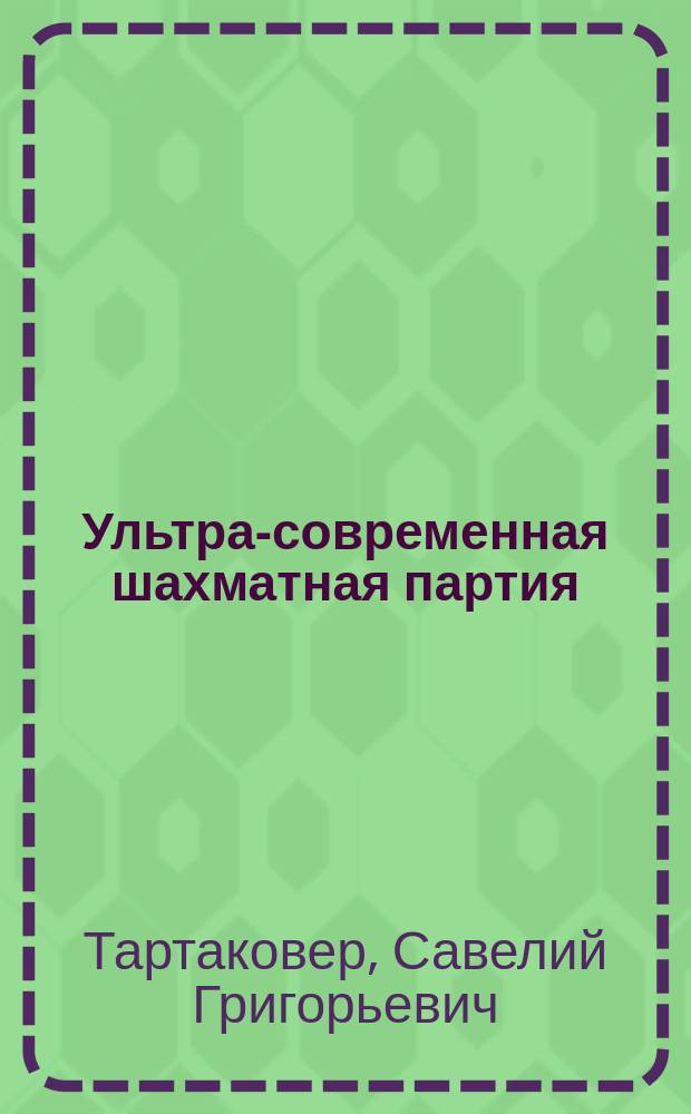 Ультра-современная шахматная партия : Рук. к изучению новейших теорет. достижений шахмат. игры; вместе с тем сб. 150 лучших партий маэстро, игр. с 1914-1925 г