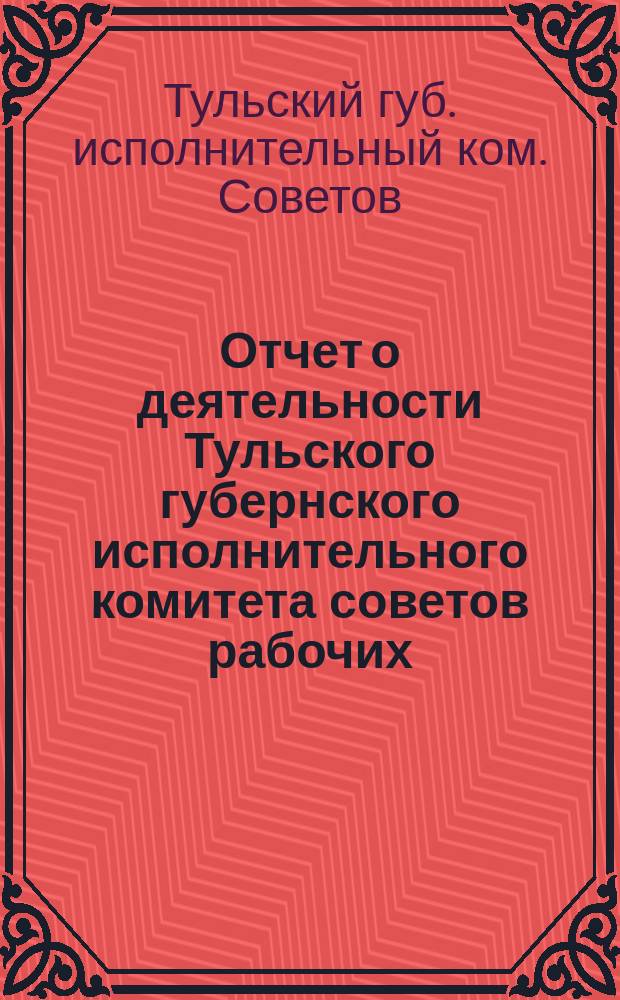 Отчет о деятельности Тульского губернского исполнительного комитета советов рабочих, крестьянских и красноармейских депутатов за 1922-1923 год Всероссийскому центральному исполнительному комитету советов рабочих, крестьянских, казачьих и красноармейских депутатов РСФСР