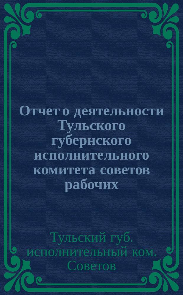 Отчет о деятельности Тульского губернского исполнительного комитета советов рабочих, крестьянских и красноармейских депутатов за 1922-1923 год Всероссийскому центральному исполнительному комитету советов рабочих, крестьянских, казачьих и красноармейских депутатов РСФСР : (Доклад пред. Тульск. губисполкома Ф.Н.Матвеева))