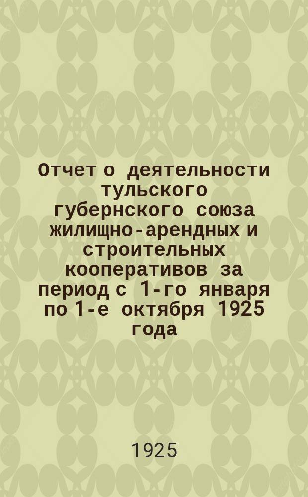 Отчет о деятельности тульского губернского союза жилищно-арендных и строительных кооперативов за период с 1-го января по 1-е октября 1925 года