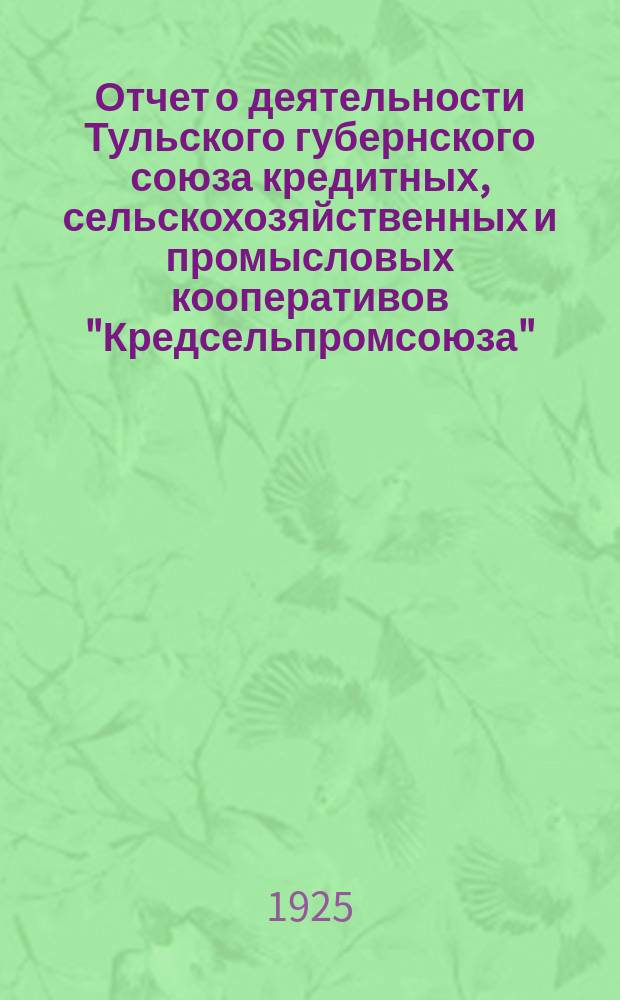 Отчет о деятельности Тульского губернского союза кредитных, сельскохозяйственных и промысловых кооперативов "Кредсельпромсоюза"...