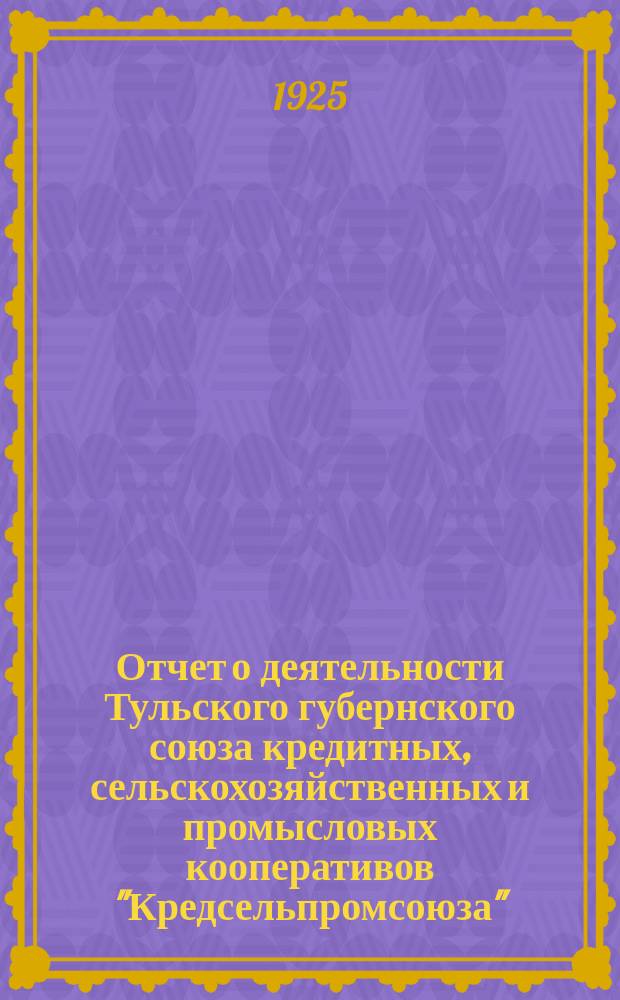 Отчет о деятельности Тульского губернского союза кредитных, сельскохозяйственных и промысловых кооперативов "Кредсельпромсоюза"... ... за 1924 (2-й операционный) год