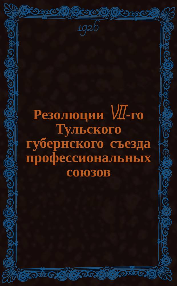 Резолюции VII-го Тульского губернского съезда профессиональных союзов : Съезд открылся 25 янв. 1926 г. в 7 ч. веч. окончил работы 30-го янв. 1926 г. в 12 ч. 30 м. в