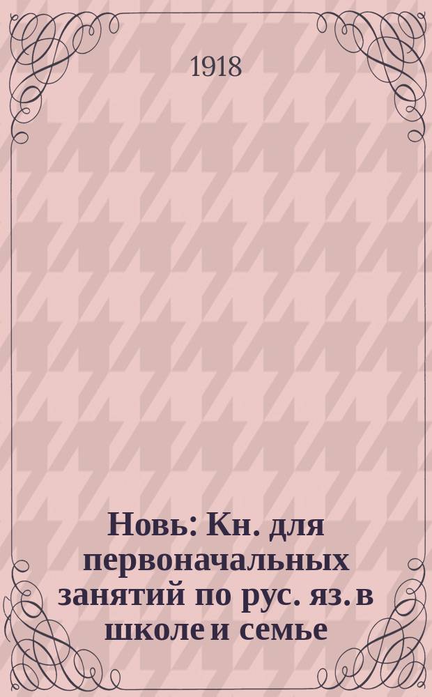 Новь : Кн. для первоначальных занятий по рус. яз. в школе и семье : Чтение. Письмо. Картинки. задачи для устных бесед и письменных работ. Рукописный текст для списывания : Со многими рис. и снимками с картин худ.: Айвазовского, Богданова-Бельского, Левитана, Маковского, Репина, Саврасова, Шильдера, Шишкина, Ярошенко и др