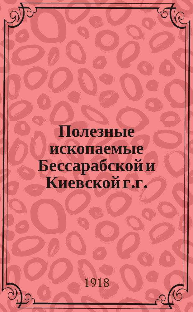 Полезные ископаемые Бессарабской и Киевской г.г. : Материалы для изуч. Области Войска Донского в ист., археол. и пром. отношениях, собран. на юге России за 25-ти летие : 1893-1918