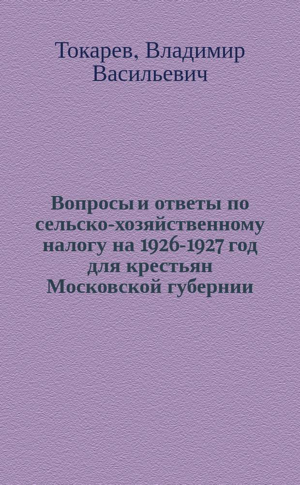 Вопросы и ответы по сельско-хозяйственному налогу на 1926-1927 год для крестьян Московской губернии : С излож. послед. изменений в законодательстве и разъясн. Моск. фин. отд