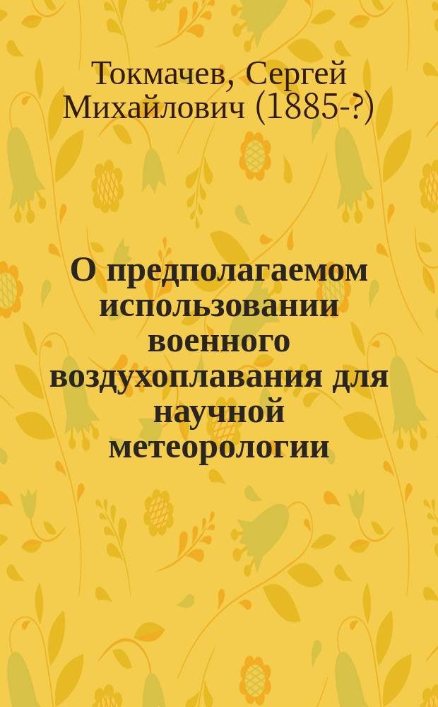 О предполагаемом использовании военного воздухоплавания для научной метеорологии : Доложено в заседании Метеоролог. комис. Рус. геогр. о-ва 23 апр. 1918 г