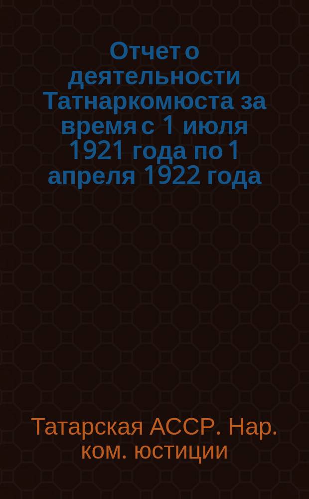 Отчет о деятельности Татнаркомюста за время с 1 июля 1921 года по 1 апреля 1922 года