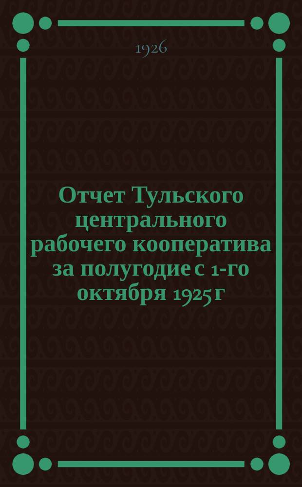 Отчет Тульского центрального рабочего кооператива за полугодие с 1-го октября 1925 г. по 1-е апреля 1926 г. и другие материалы