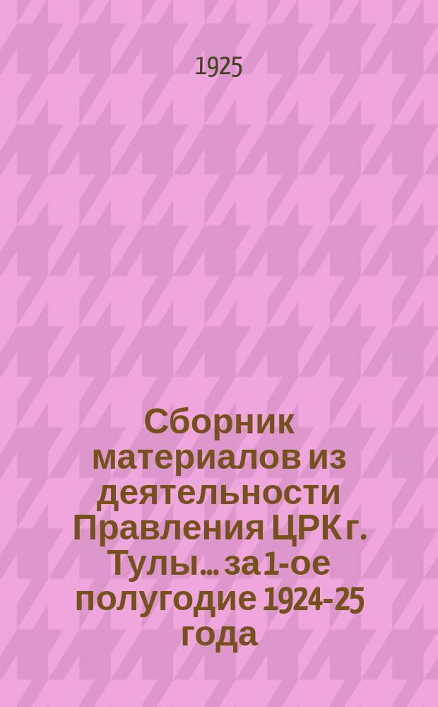 Сборник материалов из деятельности Правления ЦРК г. Тулы... ... за 1-ое полугодие 1924-25 года