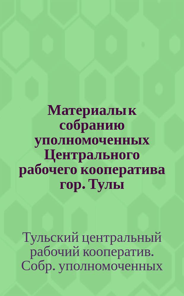 Материалы к собранию уполномоченных Центрального рабочего кооператива гор. Тулы
