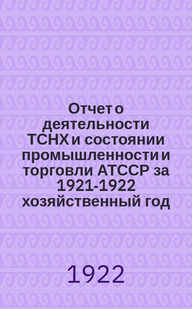Отчет о деятельности ТСНХ и состоянии промышленности и торговли АТССР за 1921-1922 хозяйственный год