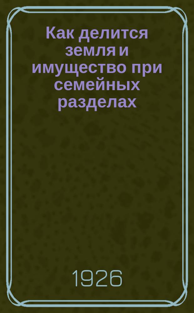Как делится земля и имущество при семейных разделах : (Советские законы о семейных разделах в деревне)