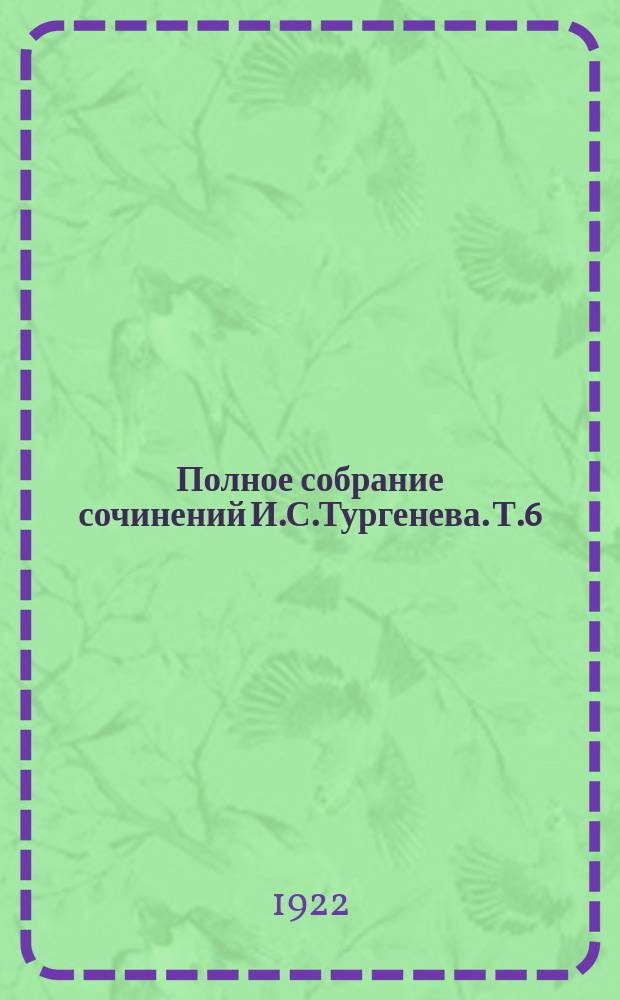 Полное собрание сочинений И.С.Тургенева. Т.6 : Затишье ; Яков Пасынков ; Фауст ; Поездка в Полесье ; Ася ; Первая любовь ; Призраки ; Довольно ; Собака ; История лейтенанта Ергунова ; Бригадир