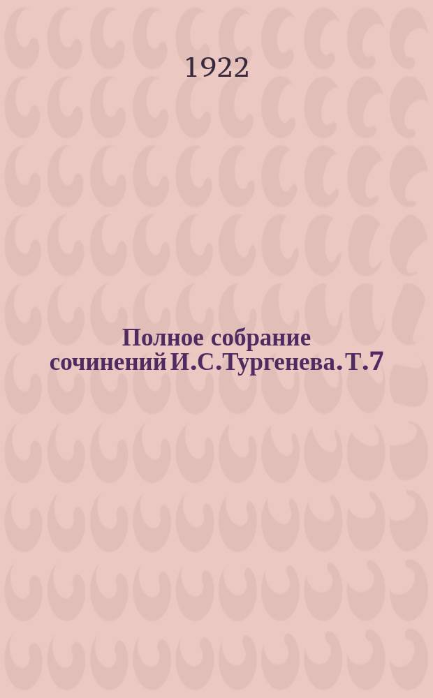 Полное собрание сочинений И.С.Тургенева. Т.7 : Несчастная ; Странная история ; Степной король Лир ; Стук!.. Стук!.. Стук!.. ; Вешние воды ; Пунин и Бабурин