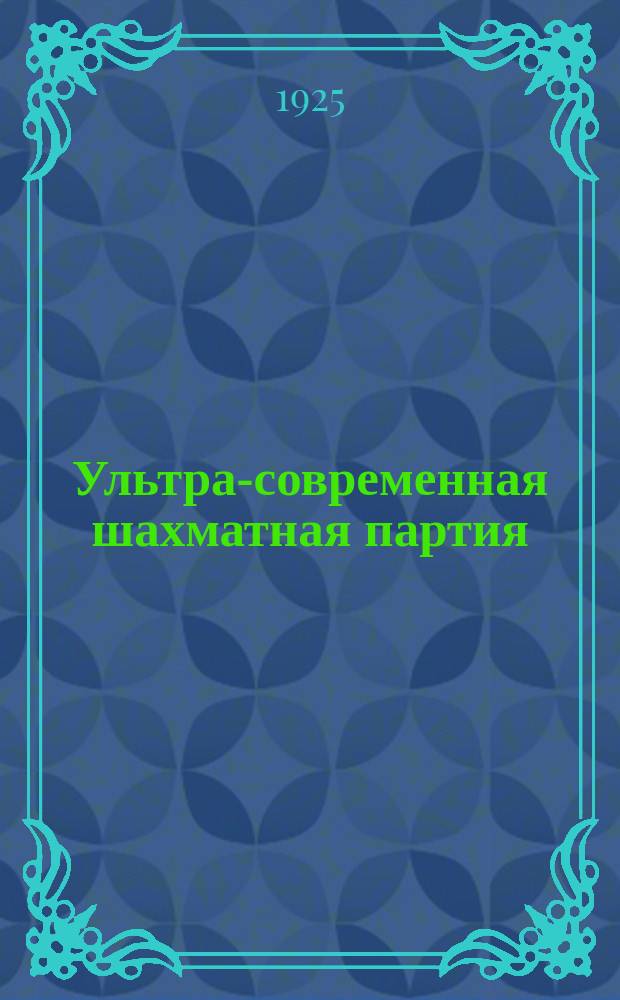 Ультра-современная шахматная партия : Рук. к изучению новейших теорет. достижений шахмат. игры; вместе с тем сб. 150 лучших партий маэстро, игр. с 1914-1924 г. Ч.3