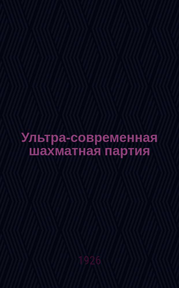 Ультра-современная шахматная партия : Рук. к изучению новейших теорет. достижений шахмат. игры; вместе с тем сб. 150 лучших партий маэстро, игр. с 1914-1924 г. Ч.4