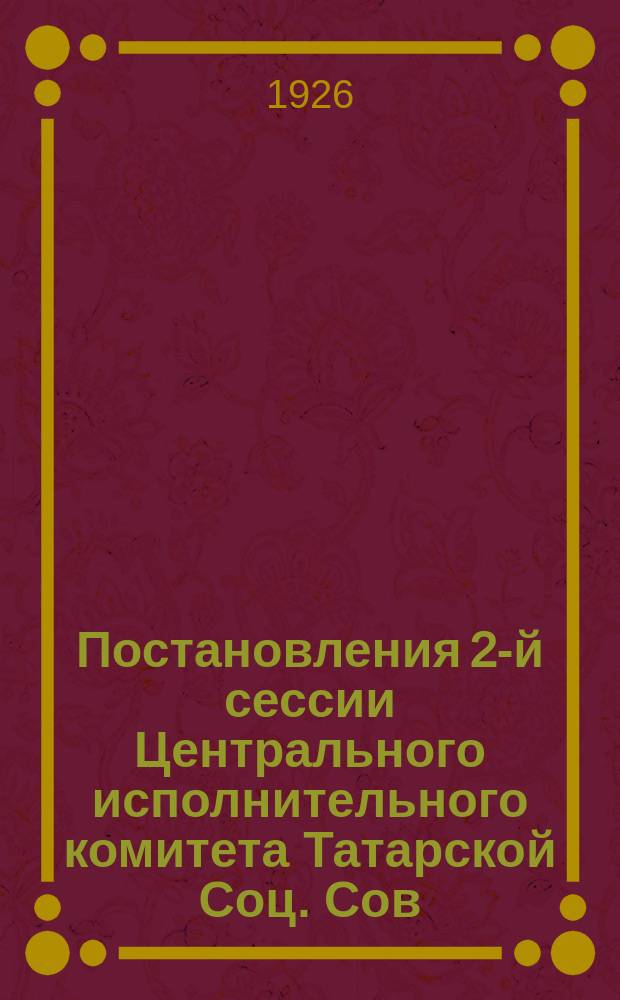 Постановления 2-й сессии Центрального исполнительного комитета Татарской Соц. Сов. Республики VI созыва (10-17 сентября 1926 г.)