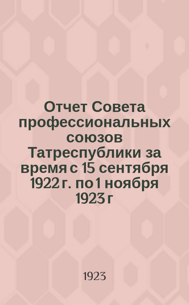 Отчет Совета профессиональных союзов Татреспублики за время с 15 сентября 1922 г. по 1 ноября 1923 г.