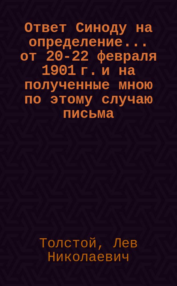 Ответ Синоду на определение... от 20-22 февраля 1901 г. и на полученные мною по этому случаю письма; Определение Святейшенр синода от 20-22-го февраля 1901 года № 557, с посланием верным чадам православной грекоримской церкви о графе Льве Толстом / Л.Н.Толстой