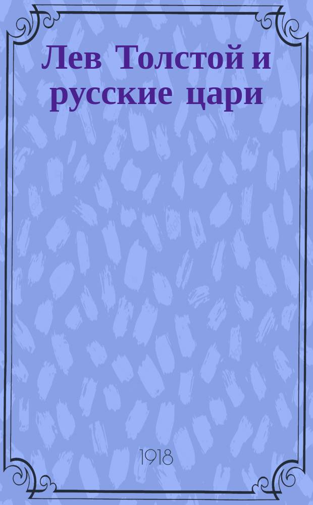 Лев Толстой и русские цари; I. Семь писем Л.Н.Толстого - к Александру II, к Александру III и Николаю II; II. Два обращения Л.Н.Толстого - "Царю и его помощникам". (1902 и 1905 гг.); III. Молодой царь: (Рассказ); IV. Бессмысленные мечтания: Ст.: 1862-1905 г. / Под ред. В.Г.Черткова