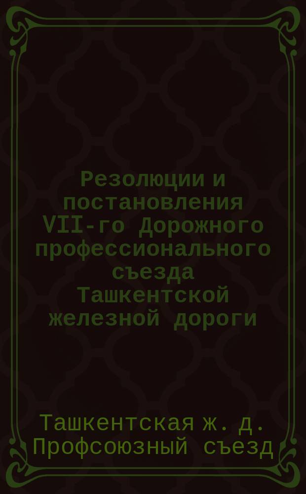 Резолюции и постановления VII-го Дорожного профессионального съезда Ташкентской железной дороги : (13-19 нояб. 1926 г.)