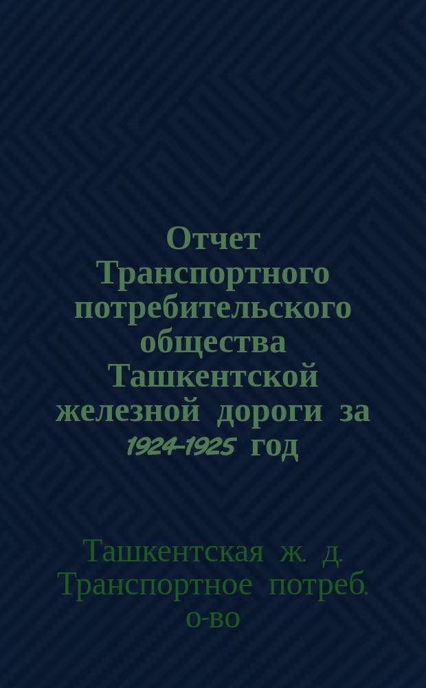 Отчет Транспортного потребительского общества Ташкентской железной дороги за 1924-1925 год : V-му собр. уполномоч. ТПО Ташк. ж. д