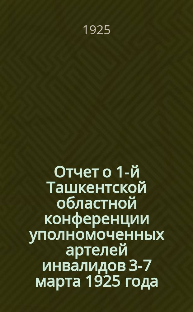 Отчет о 1-й Ташкентской областной конференции уполномоченных артелей инвалидов 3-7 марта 1925 года
