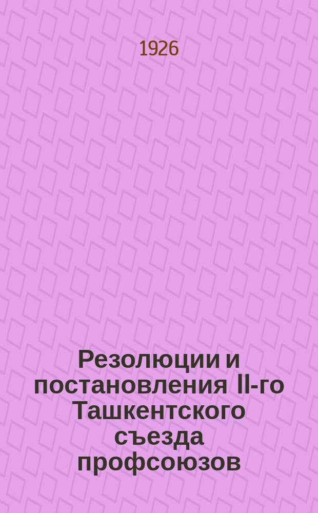 Резолюции и постановления II-го Ташкентского съезда профсоюзов : 15-25 марта 1926 г