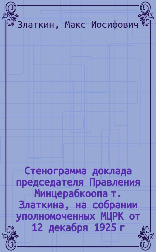 Стенограмма доклада председателя Правления Минцерабкоопа т. Златкина, на собрании уполномоченных МЦРК от 12 декабря 1925 г.